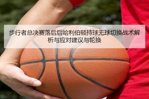 步行者总决赛落后后哈利伯顿持球无球切换战术解析与应对建议与轮换