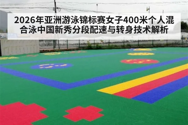 2026年亚洲游泳锦标赛女子400米个人混合泳中国新秀分段配速与转身技术解析