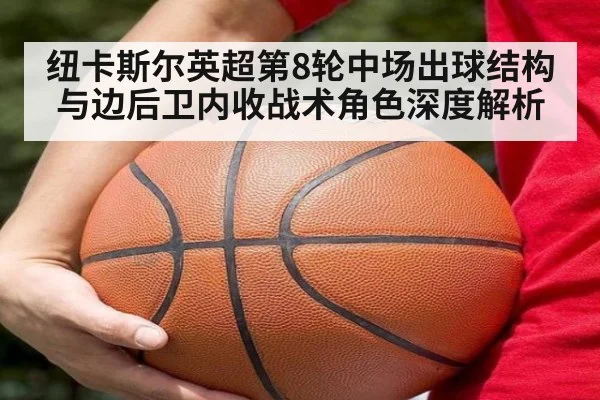 纽卡斯尔英超第8轮中场出球结构与边后卫内收战术角色深度解析
