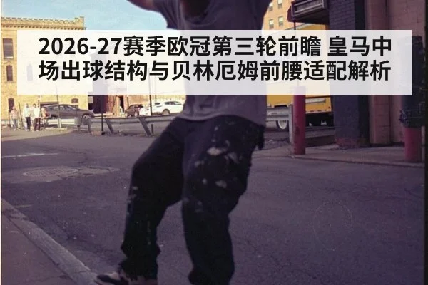 2026-27赛季欧冠第三轮前瞻 皇马中场出球结构与贝林厄姆前腰适配解析