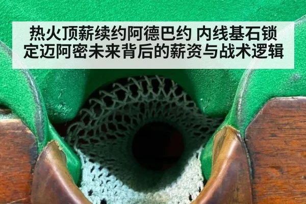 热火顶薪续约阿德巴约 内线基石锁定迈阿密未来背后的薪资与战术逻辑